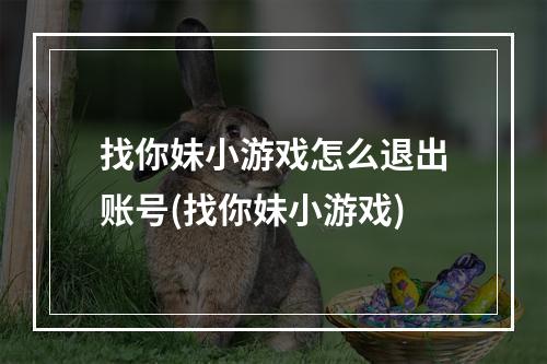 找你妹小游戏怎么退出账号(找你妹小游戏)