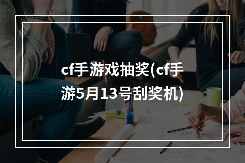 cf手游戏抽奖(cf手游5月13号刮奖机)