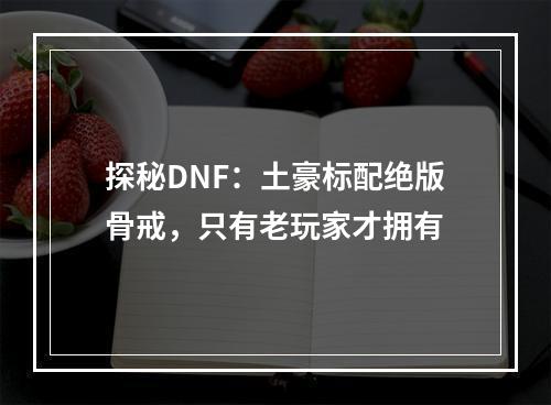 探秘DNF：土豪标配绝版骨戒，只有老玩家才拥有