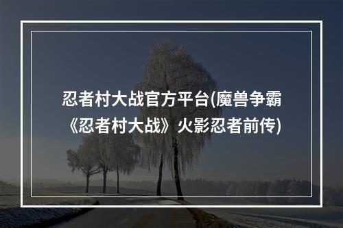 忍者村大战官方平台(魔兽争霸《忍者村大战》火影忍者前传)