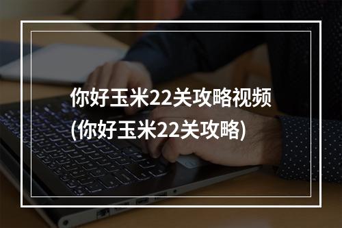 你好玉米22关攻略视频(你好玉米22关攻略)