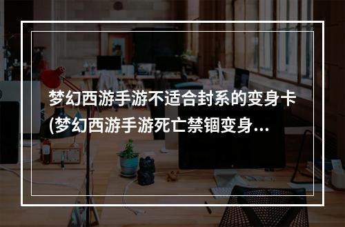 梦幻西游手游不适合封系的变身卡(梦幻西游手游死亡禁锢变身卡)