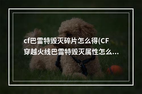 cf巴雷特毁灭碎片怎么得(CF穿越火线巴雷特毁灭属性怎么样cf毁灭大炮介绍)