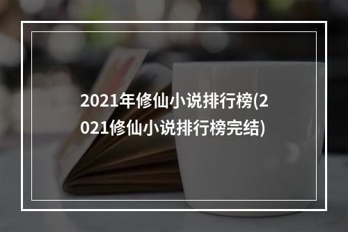 2021年修仙小说排行榜(2021修仙小说排行榜完结)