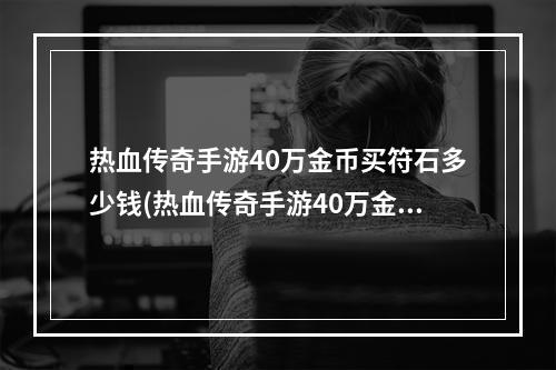 热血传奇手游40万金币买符石多少钱(热血传奇手游40万金币买符石)