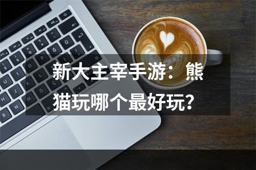 新大主宰手游：熊猫玩哪个最好玩？