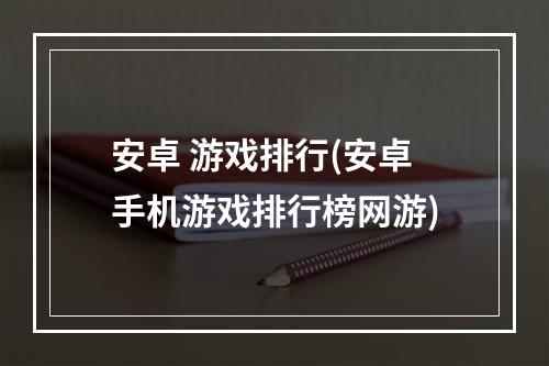 安卓 游戏排行(安卓手机游戏排行榜网游)