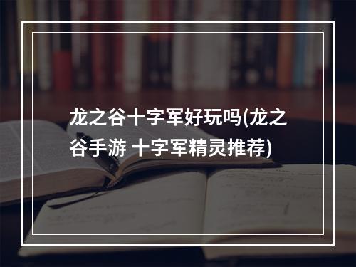 龙之谷十字军好玩吗(龙之谷手游 十字军精灵推荐)