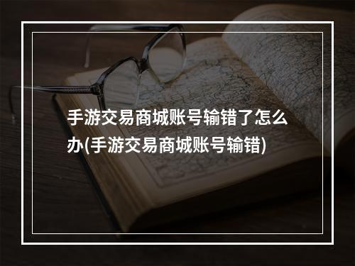 手游交易商城账号输错了怎么办(手游交易商城账号输错)