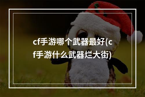 cf手游哪个武器最好(cf手游什么武器烂大街)