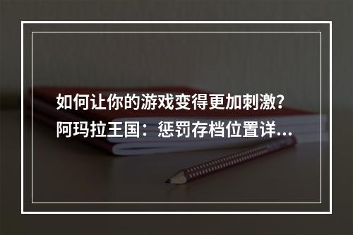 如何让你的游戏变得更加刺激？ 阿玛拉王国：惩罚存档位置详解