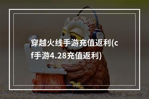 穿越火线手游充值返利(cf手游4.28充值返利)