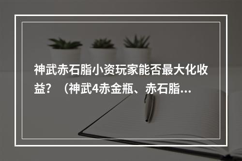 神武赤石脂小资玩家能否最大化收益？（神武4赤金瓶、赤石脂）