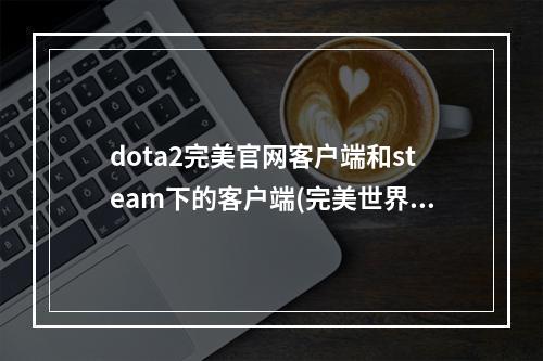 dota2完美官网客户端和steam下的客户端(完美世界dota2官网)