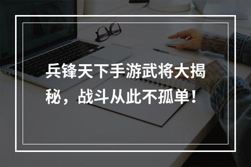 兵锋天下手游武将大揭秘，战斗从此不孤单！