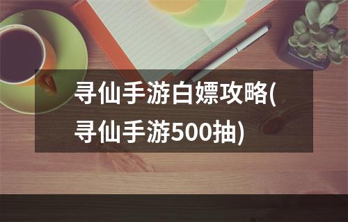 寻仙手游白嫖攻略(寻仙手游500抽)