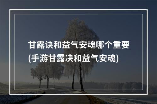 甘露诀和益气安魂哪个重要(手游甘露决和益气安魂)