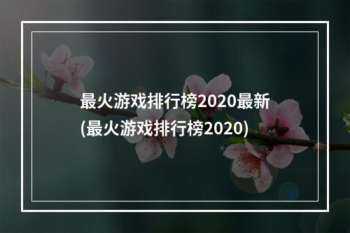 最火游戏排行榜2020最新(最火游戏排行榜2020)