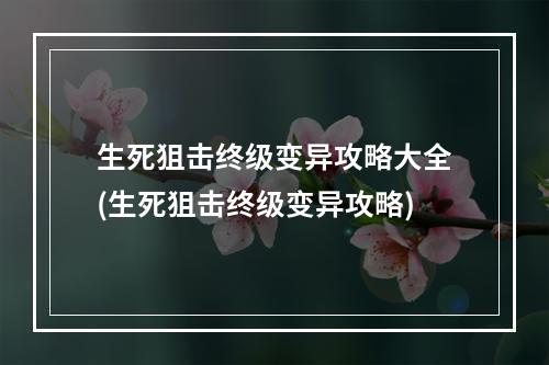 生死狙击终级变异攻略大全(生死狙击终级变异攻略)