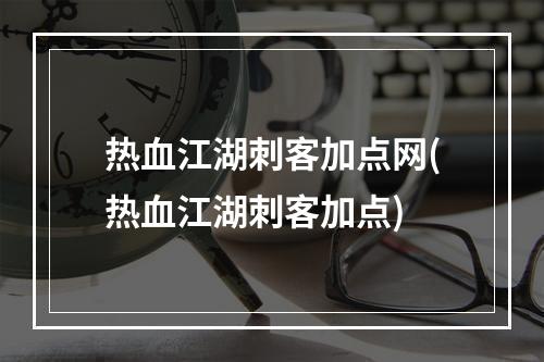 热血江湖刺客加点网(热血江湖刺客加点)