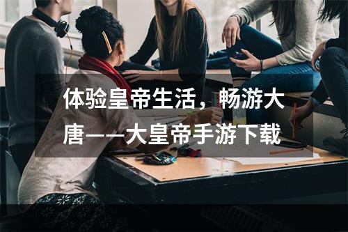 体验皇帝生活，畅游大唐——大皇帝手游下载