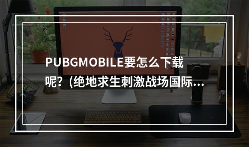 PUBGMOBILE要怎么下载呢？(绝地求生刺激战场国际服手游下载)