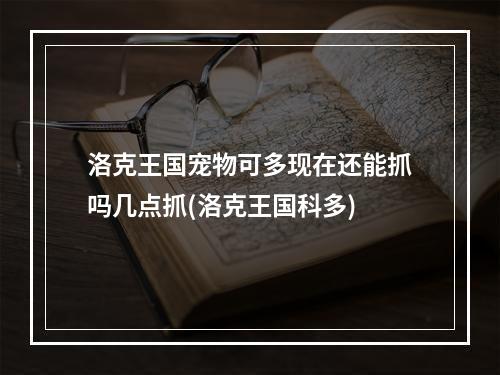 洛克王国宠物可多现在还能抓吗几点抓(洛克王国科多)