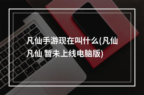 凡仙手游现在叫什么(凡仙凡仙 暂未上线电脑版)