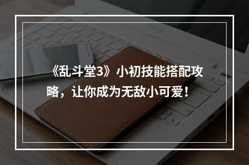 《乱斗堂3》小初技能搭配攻略，让你成为无敌小可爱！