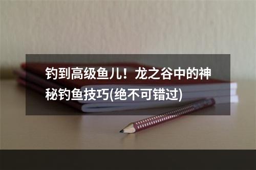 钓到高级鱼儿！龙之谷中的神秘钓鱼技巧(绝不可错过)