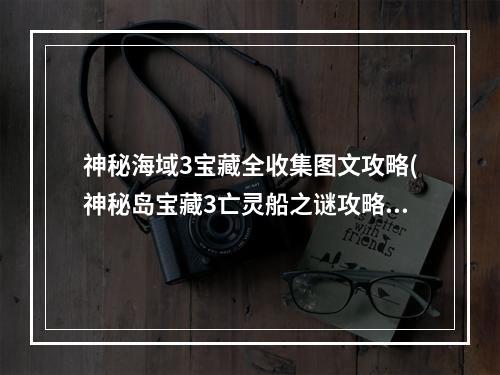 神秘海域3宝藏全收集图文攻略(神秘岛宝藏3亡灵船之谜攻略 神秘海域3宝藏全收集)