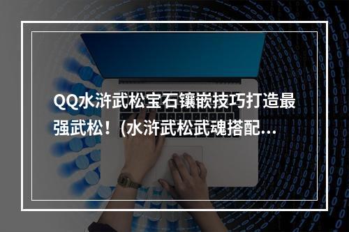 QQ水浒武松宝石镶嵌技巧打造最强武松！(水浒武松武魂搭配攻略)