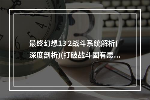 最终幻想13 2战斗系统解析(深度剖析)(打破战斗固有思维 最终幻想13 2战斗系统分析(前瞻性))