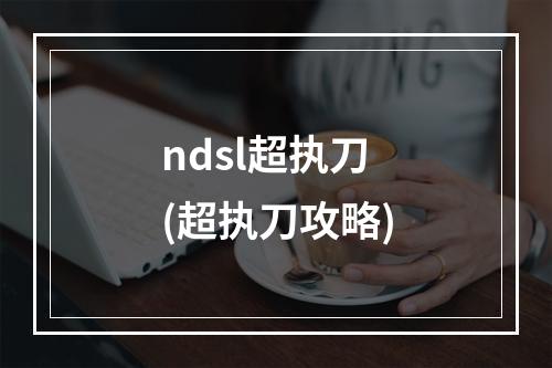 ndsl超执刀(超执刀攻略)