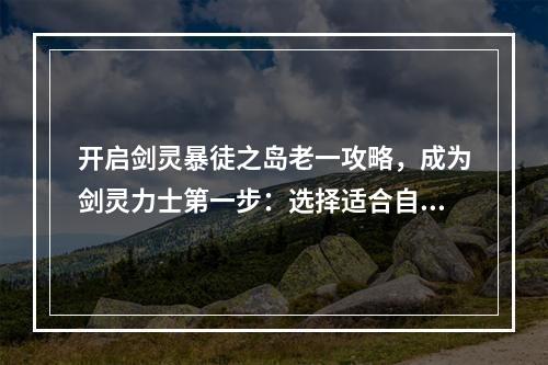 开启剑灵暴徒之岛老一攻略，成为剑灵力士第一步：选择适合自己的剑灵力士在剑灵暴徒之岛老一攻略中，选择适合自己的角色是至关重要的。在游戏中，有三个主要的职业角色：刺