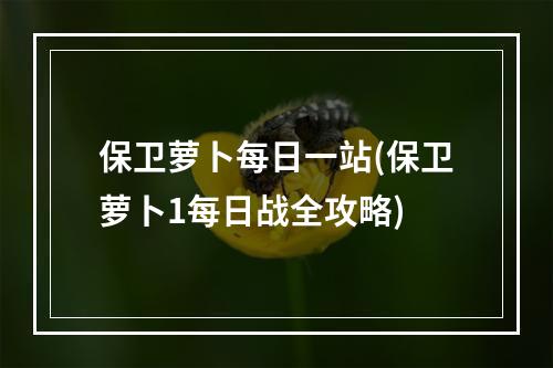 保卫萝卜每日一站(保卫萝卜1每日战全攻略)