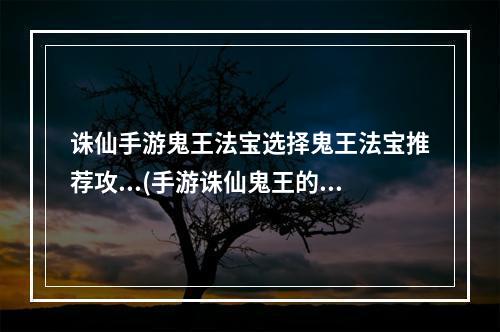 诛仙手游鬼王法宝选择鬼王法宝推荐攻...(手游诛仙鬼王的法宝怎么获得)