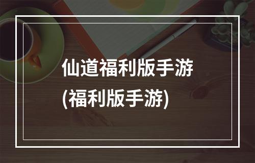 仙道福利版手游(福利版手游)