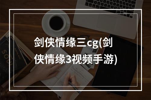 剑侠情缘三cg(剑侠情缘3视频手游)