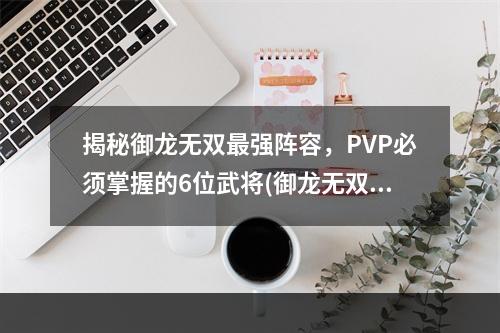 揭秘御龙无双最强阵容，PVP必须掌握的6位武将(御龙无双PK顶级阵容，6位武将让你无敌于战场)