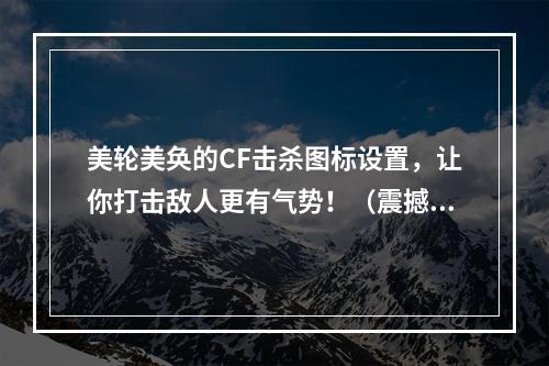 美轮美奂的CF击杀图标设置，让你打击敌人更有气势！（震撼！CF击杀图标设置教你如何战无不胜！）