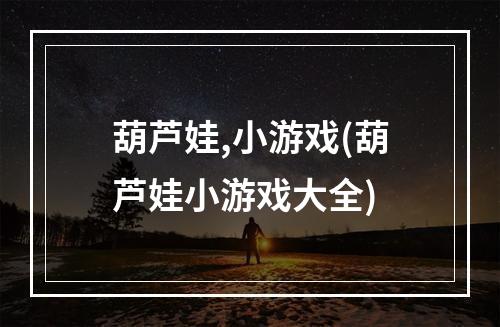 葫芦娃,小游戏(葫芦娃小游戏大全)