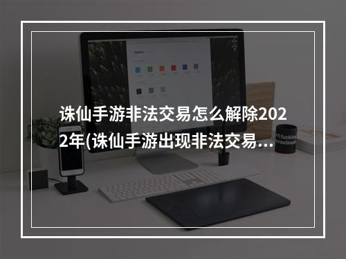 诛仙手游非法交易怎么解除2022年(诛仙手游出现非法交易)