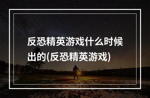 反恐精英游戏什么时候出的(反恐精英游戏)