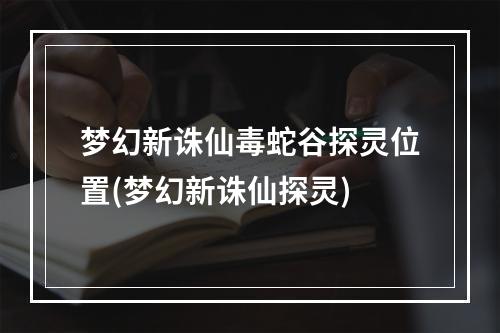 梦幻新诛仙毒蛇谷探灵位置(梦幻新诛仙探灵)