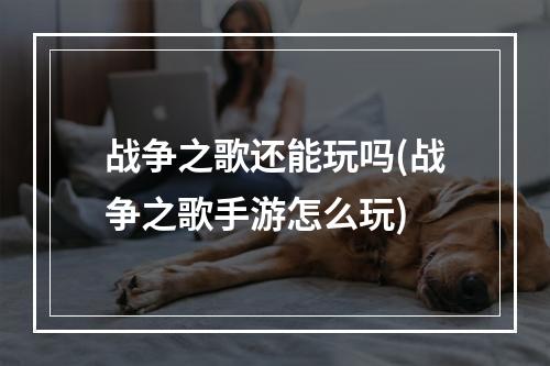 战争之歌还能玩吗(战争之歌手游怎么玩)