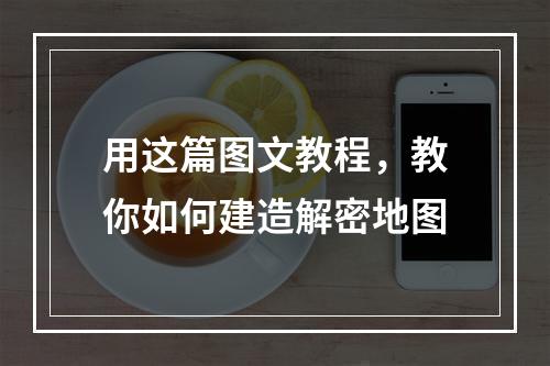 用这篇图文教程，教你如何建造解密地图