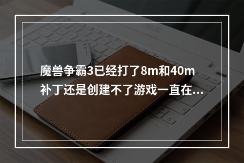 魔兽争霸3已经打了8m和40m补丁还是创建不了游戏一直在刷新地图是80m的游戏是1.26a的(魔兽补丁)