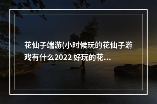 花仙子端游(小时候玩的花仙子游戏有什么2022 好玩的花仙子手游合集 )