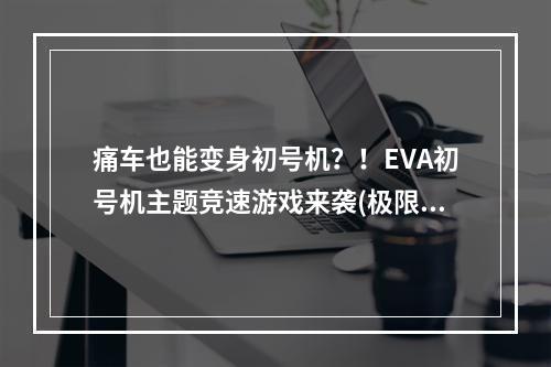 痛车也能变身初号机？！EVA初号机主题竞速游戏来袭(极限竞速地平线5)